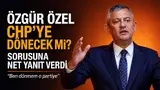 Özgür Özel CHP'ye geri dönecek mi sorusuna cevap verdi