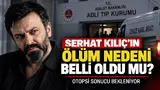 serhat kılıç ölüm nedeni belli oldu mu