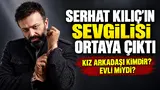 Serhat Kılıç'ın Sevgilisi Ortaya Çıktı